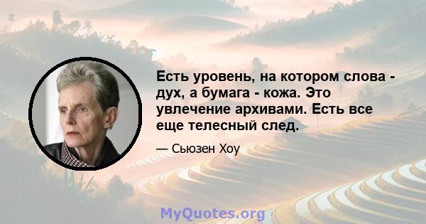 Есть уровень, на котором слова - дух, а бумага - кожа. Это увлечение архивами. Есть все еще телесный след.