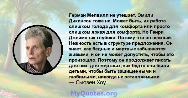 Герман Мелвилл не утешает. Эмили Дикинсон тоже не. Может быть, их работа слишком голода для комфорта или просто слишком яркая для комфорта. Но Генри Джеймс так глубоко. Потому что он нежный. Нежность есть в структуре