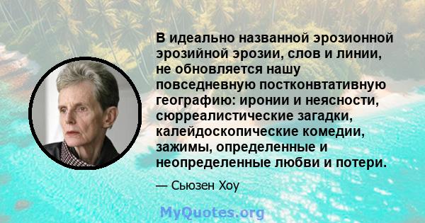 В идеально названной эрозионной эрозийной эрозии, слов и линии, не обновляется нашу повседневную постконвтативную географию: иронии и неясности, сюрреалистические загадки, калейдоскопические комедии, зажимы,