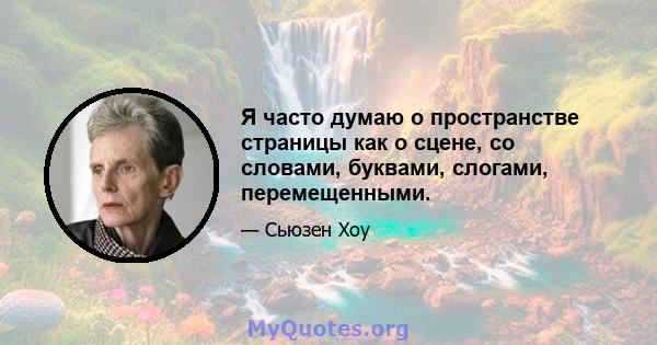 Я часто думаю о пространстве страницы как о сцене, со словами, буквами, слогами, перемещенными.