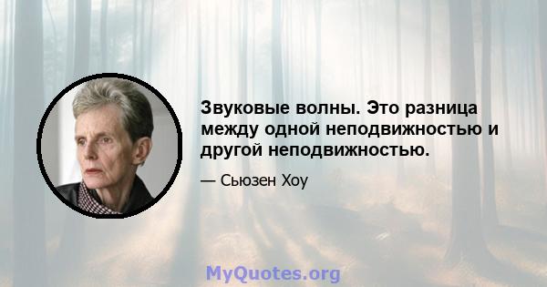 Звуковые волны. Это разница между одной неподвижностью и другой неподвижностью.