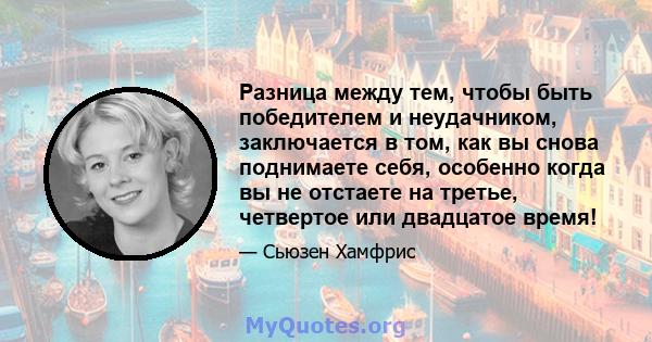 Разница между тем, чтобы быть победителем и неудачником, заключается в том, как вы снова поднимаете себя, особенно когда вы не отстаете на третье, четвертое или двадцатое время!