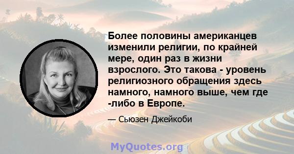 Более половины американцев изменили религии, по крайней мере, один раз в жизни взрослого. Это такова - уровень религиозного обращения здесь намного, намного выше, чем где -либо в Европе.