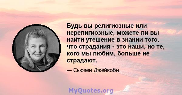 Будь вы религиозные или нерелигиозные, можете ли вы найти утешение в знании того, что страдания - это наши, но те, кого мы любим, больше не страдают.