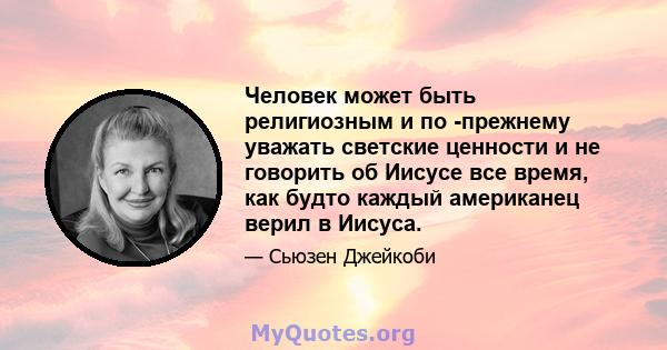 Человек может быть религиозным и по -прежнему уважать светские ценности и не говорить об Иисусе все время, как будто каждый американец верил в Иисуса.