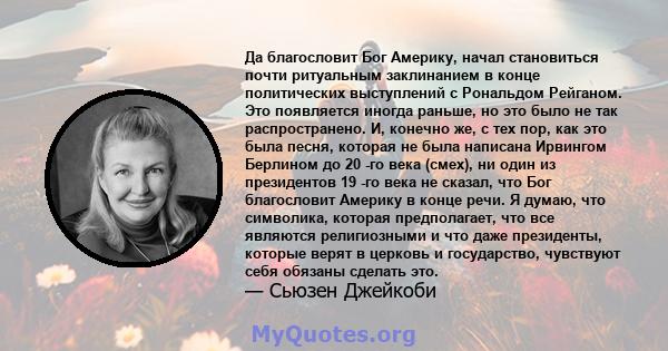 Да благословит Бог Америку, начал становиться почти ритуальным заклинанием в конце политических выступлений с Рональдом Рейганом. Это появляется иногда раньше, но это было не так распространено. И, конечно же, с тех