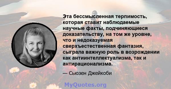 Эта бессмысленная терпимость, которая ставит наблюдаемые научные факты, подчиняющиеся доказательству, на том же уровне, что и недоказуемая сверхъестественная фантазия, сыграла важную роль в возрождении как