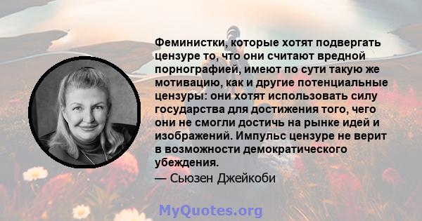 Феминистки, которые хотят подвергать цензуре то, что они считают вредной порнографией, имеют по сути такую ​​же мотивацию, как и другие потенциальные цензуры: они хотят использовать силу государства для достижения того, 