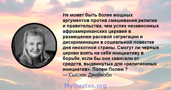 Не может быть более мощных аргументов против смешивания религии и правительства, чем успех независимых афроамериканских церквей в размещении расовой сегрегации и дискриминации в социальной повестке дня неохотной страны. 