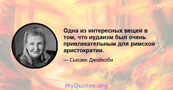 Одна из интересных вещей в том, что иудаизм был очень привлекательным для римской аристократии.