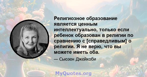 Религиозное образование является ценным интеллектуально, только если ребенок образован в религии по сравнению с [справедливым] о религии. Я не верю, что вы можете иметь оба.