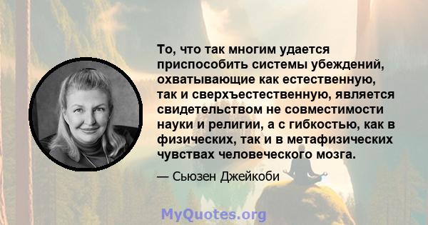 То, что так многим удается приспособить системы убеждений, охватывающие как естественную, так и сверхъестественную, является свидетельством не совместимости науки и религии, а с гибкостью, как в физических, так и в