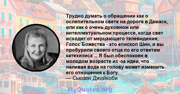 Трудно думать о обращении как о ослепительном свете на дороге в Дамаск, или как о очень духовном или интеллектуальном процессе, когда свет исходит от мерцающего телевидения; Голос Божества - это епископ Шин, и вы