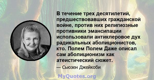 В течение трех десятилетий, предшествовавших гражданской войне, против них религиозные противники эмансипации использовали антиклеровое дух радикальных аболиционистов, кто. Полем Полем Даже описал сам аболиционизм как