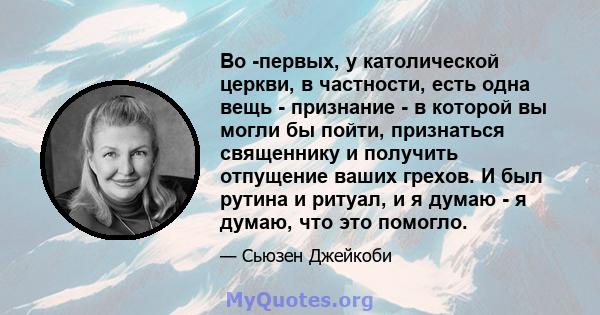 Во -первых, у католической церкви, в частности, есть одна вещь - признание - в которой вы могли бы пойти, признаться священнику и получить отпущение ваших грехов. И был рутина и ритуал, и я думаю - я думаю, что это