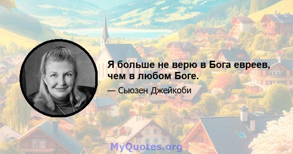 Я больше не верю в Бога евреев, чем в любом Боге.