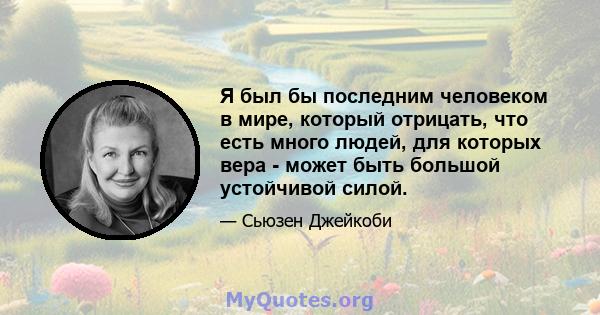 Я был бы последним человеком в мире, который отрицать, что есть много людей, для которых вера - может быть большой устойчивой силой.