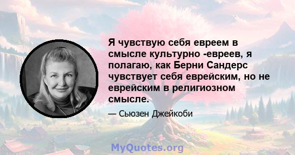 Я чувствую себя евреем в смысле культурно -евреев, я полагаю, как Берни Сандерс чувствует себя еврейским, но не еврейским в религиозном смысле.