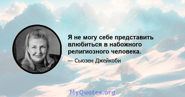 Я не могу себе представить влюбиться в набожного религиозного человека.