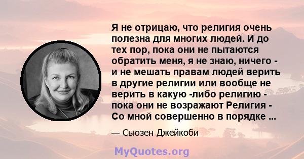 Я не отрицаю, что религия очень полезна для многих людей. И до тех пор, пока они не пытаются обратить меня, я не знаю, ничего - и не мешать правам людей верить в другие религии или вообще не верить в какую -либо религию 