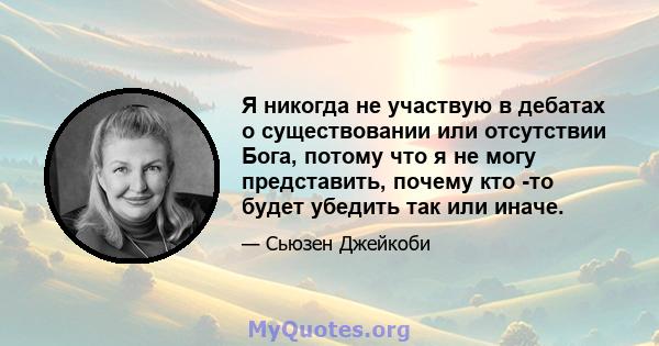 Я никогда не участвую в дебатах о существовании или отсутствии Бога, потому что я не могу представить, почему кто -то будет убедить так или иначе.