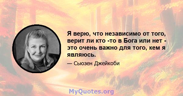 Я верю, что независимо от того, верит ли кто -то в Бога или нет - это очень важно для того, кем я являюсь.