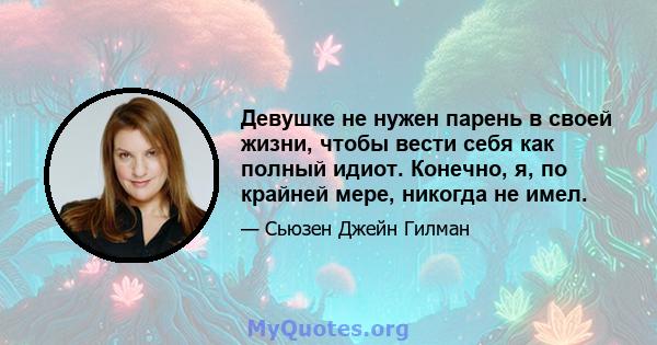 Девушке не нужен парень в своей жизни, чтобы вести себя как полный идиот. Конечно, я, по крайней мере, никогда не имел.