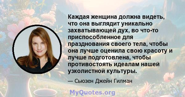 Каждая женщина должна видеть, что она выглядит уникально захватывающей дух, во что-то приспособленное для празднования своего тела, чтобы она лучше оценила свою красоту и лучше подготовлена, чтобы противостоять идеалам