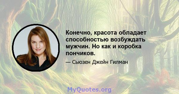 Конечно, красота обладает способностью возбуждать мужчин. Но как и коробка пончиков.