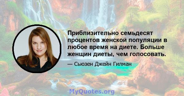 Приблизительно семьдесят процентов женской популяции в любое время на диете. Больше женщин диеты, чем голосовать.