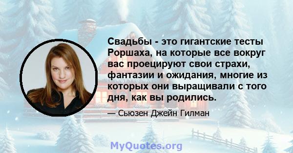 Свадьбы - это гигантские тесты Роршаха, на которые все вокруг вас проецируют свои страхи, фантазии и ожидания, многие из которых они выращивали с того дня, как вы родились.