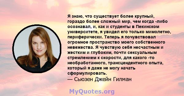 Я знаю, что существует более крупный, гораздо более сложный мир, чем когда -либо осознавал, и, как и студенты в Пекинском университете, я увидел его только мимолетно, периферически. Теперь я почувствовал огромное