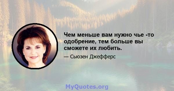 Чем меньше вам нужно чье -то одобрение, тем больше вы сможете их любить.