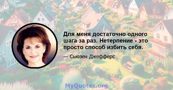 Для меня достаточно одного шага за раз. Нетерпение - это просто способ избить себя.