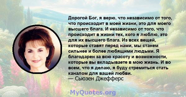 Дорогой Бог, я верю, что независимо от того, что происходит в моей жизни, это для моего высшего блага. И независимо от того, что происходит в жизни тех, кого я люблю, это для их высшего блага. Из всех вещей, которые