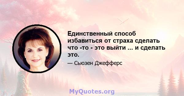 Единственный способ избавиться от страха сделать что -то - это выйти ... и сделать это.