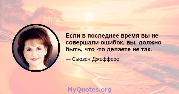 Если в последнее время вы не совершали ошибок, вы, должно быть, что -то делаете не так.