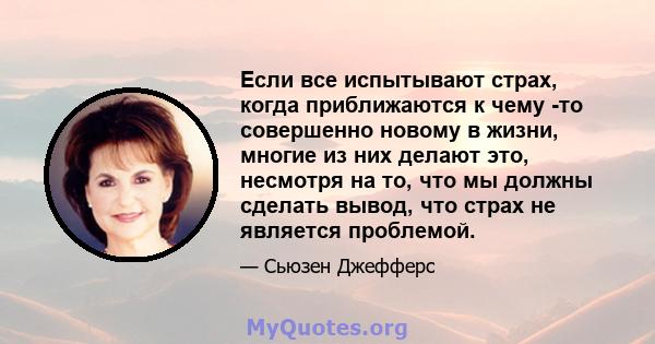 Если все испытывают страх, когда приближаются к чему -то совершенно новому в жизни, многие из них делают это, несмотря на то, что мы должны сделать вывод, что страх не является проблемой.