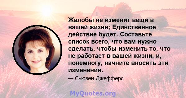 Жалобы не изменит вещи в вашей жизни; Единственное действие будет. Составьте список всего, что вам нужно сделать, чтобы изменить то, что не работает в вашей жизни, и, понемногу, начните вносить эти изменения.