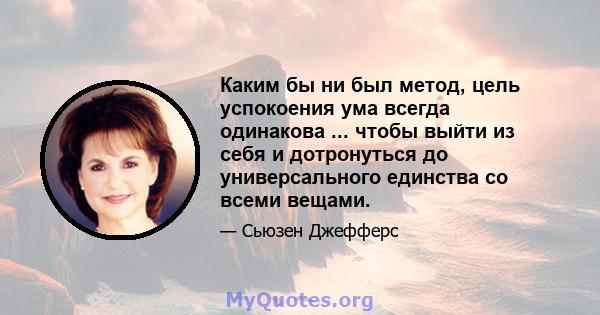 Каким бы ни был метод, цель успокоения ума всегда одинакова ... чтобы выйти из себя и дотронуться до универсального единства со всеми вещами.