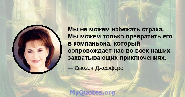 Мы не можем избежать страха. Мы можем только превратить его в компаньона, который сопровождает нас во всех наших захватывающих приключениях.