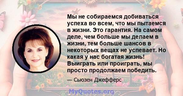 Мы не собираемся добиваться успеха во всем, что мы пытаемся в жизни. Это гарантия. На самом деле, чем больше мы делаем в жизни, тем больше шансов в некоторых вещах не успевает. Но какая у нас богатая жизнь! Выиграть или 