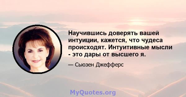 Научившись доверять вашей интуиции, кажется, что чудеса происходят. Интуитивные мысли - это дары от высшего я.