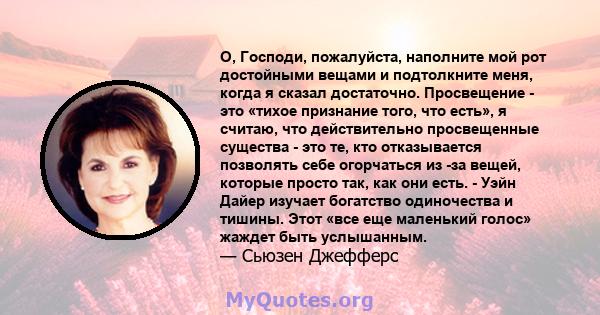 О, Господи, пожалуйста, наполните мой рот достойными вещами и подтолкните меня, когда я сказал достаточно. Просвещение - это «тихое признание того, что есть», я считаю, что действительно просвещенные существа - это те,