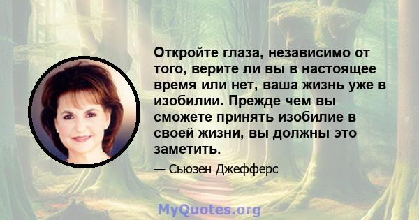 Откройте глаза, независимо от того, верите ли вы в настоящее время или нет, ваша жизнь уже в изобилии. Прежде чем вы сможете принять изобилие в своей жизни, вы должны это заметить.