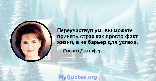 Переучаствуя ум, вы можете принять страх как просто факт жизни, а не барьер для успеха.