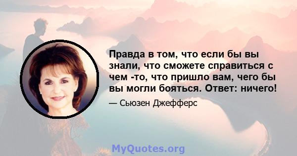 Правда в том, что если бы вы знали, что сможете справиться с чем -то, что пришло вам, чего бы вы могли бояться. Ответ: ничего!