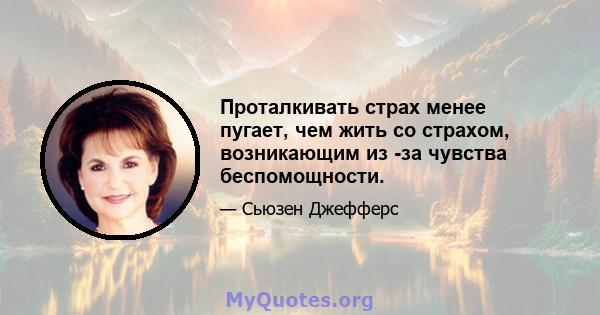 Проталкивать страх менее пугает, чем жить со страхом, возникающим из -за чувства беспомощности.