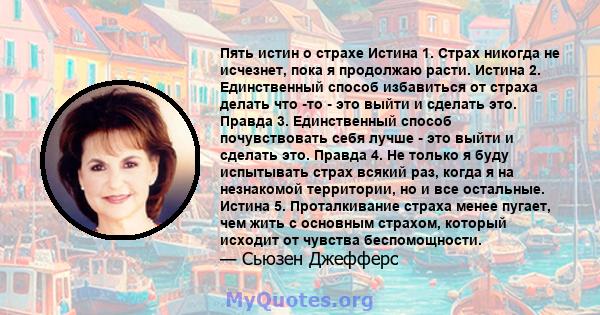 Пять истин о страхе Истина 1. Страх никогда не исчезнет, ​​пока я продолжаю расти. Истина 2. Единственный способ избавиться от страха делать что -то - это выйти и сделать это. Правда 3. Единственный способ почувствовать 