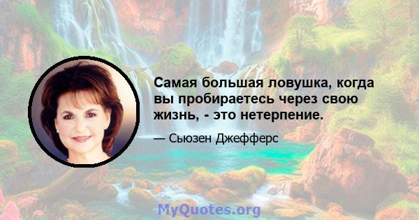 Самая большая ловушка, когда вы пробираетесь через свою жизнь, - это нетерпение.